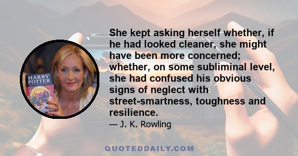 She kept asking herself whether, if he had looked cleaner, she might have been more concerned; whether, on some subliminal level, she had confused his obvious signs of neglect with street-smartness, toughness and