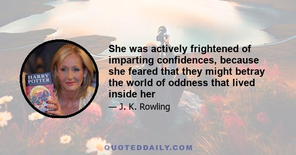 She was actively frightened of imparting confidences, because she feared that they might betray the world of oddness that lived inside her