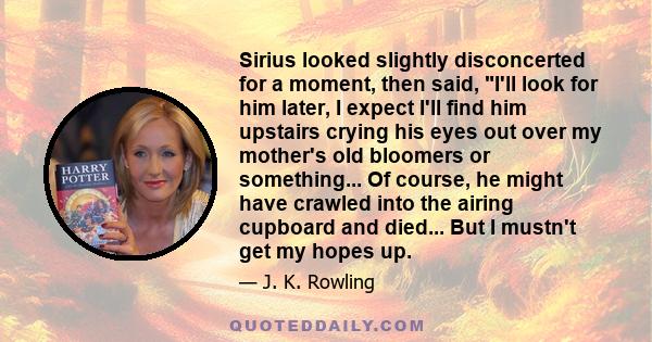 Sirius looked slightly disconcerted for a moment, then said, I'll look for him later, I expect I'll find him upstairs crying his eyes out over my mother's old bloomers or something... Of course, he might have crawled