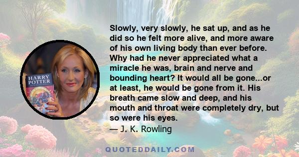 Slowly, very slowly, he sat up, and as he did so he felt more alive, and more aware of his own living body than ever before. Why had he never appreciated what a miracle he was, brain and nerve and bounding heart? It