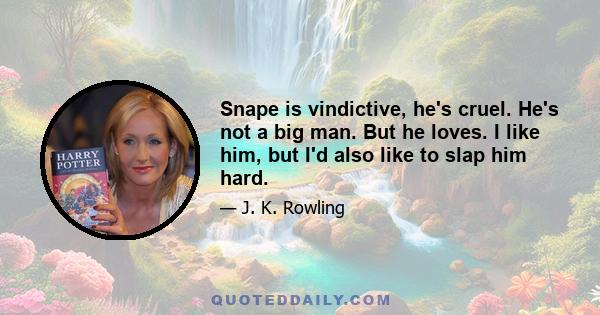 Snape is vindictive, he's cruel. He's not a big man. But he loves. I like him, but I'd also like to slap him hard.