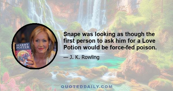 Snape was looking as though the first person to ask him for a Love Potion would be force-fed poison.