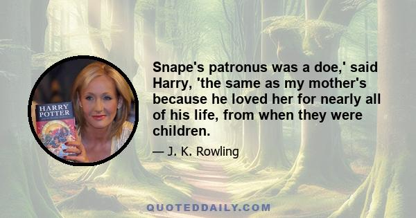 Snape's patronus was a doe,' said Harry, 'the same as my mother's because he loved her for nearly all of his life, from when they were children.