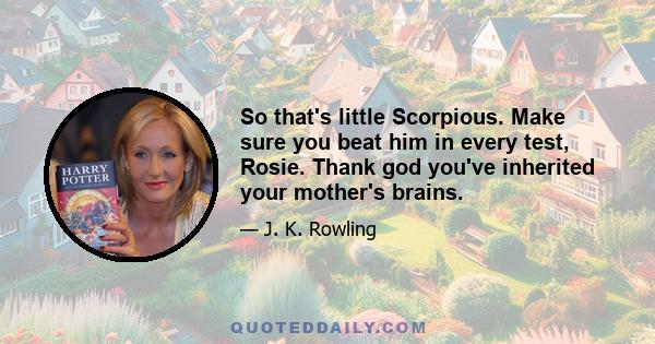 So that's little Scorpious. Make sure you beat him in every test, Rosie. Thank god you've inherited your mother's brains.