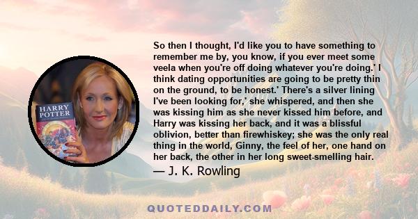 So then I thought, I'd like you to have something to remember me by, you know, if you ever meet some veela when you're off doing whatever you're doing.' I think dating opportunities are going to be pretty thin on the