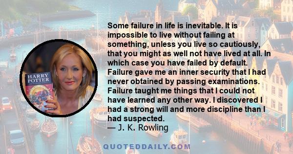 Some failure in life is inevitable. It is impossible to live without failing at something, unless you live so cautiously, that you might as well not have lived at all. In which case you have failed by default. Failure