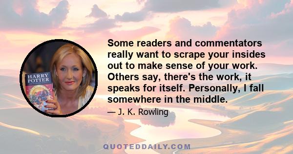 Some readers and commentators really want to scrape your insides out to make sense of your work. Others say, there's the work, it speaks for itself. Personally, I fall somewhere in the middle.