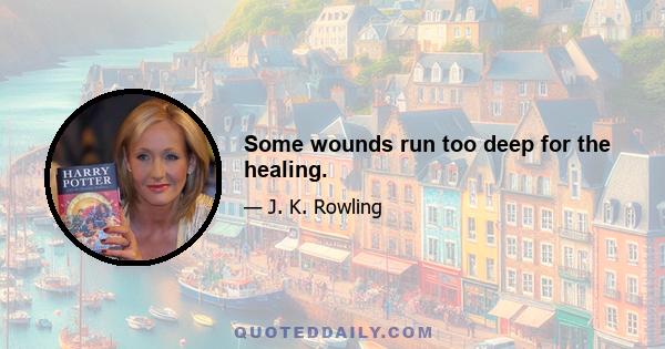 Some wounds run too deep for the healing.