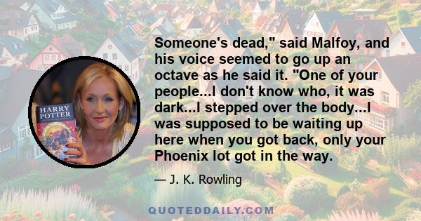 Someone's dead, said Malfoy, and his voice seemed to go up an octave as he said it. One of your people...I don't know who, it was dark...I stepped over the body...I was supposed to be waiting up here when you got back,