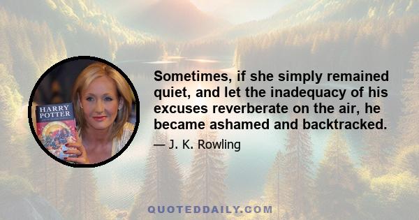 Sometimes, if she simply remained quiet, and let the inadequacy of his excuses reverberate on the air, he became ashamed and backtracked.