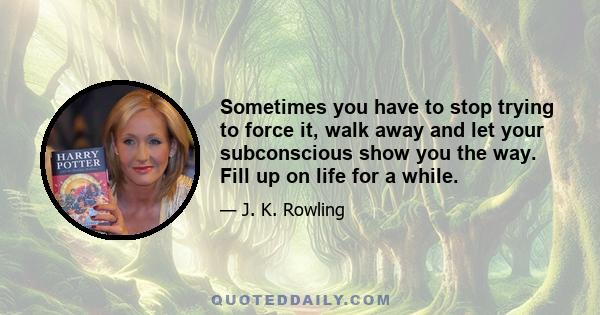 Sometimes you have to stop trying to force it, walk away and let your subconscious show you the way. Fill up on life for a while.