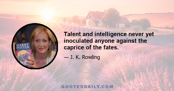 Talent and intelligence never yet inoculated anyone against the caprice of the fates.