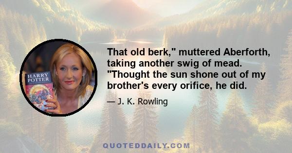 That old berk, muttered Aberforth, taking another swig of mead. Thought the sun shone out of my brother's every orifice, he did.