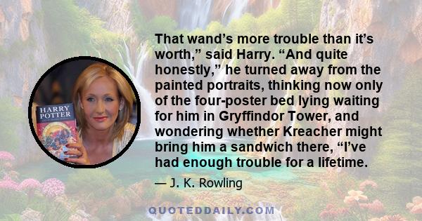 That wand’s more trouble than it’s worth,” said Harry. “And quite honestly,” he turned away from the painted portraits, thinking now only of the four-poster bed lying waiting for him in Gryffindor Tower, and wondering