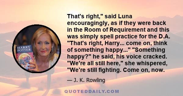 That's right, said Luna encouragingly, as if they were back in the Room of Requirement and this was simply spell practice for the D.A. That's right, Harry... come on, think of something happy... Something happy? he