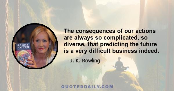 The consequences of our actions are always so complicated, so diverse, that predicting the future is a very difficult business indeed.