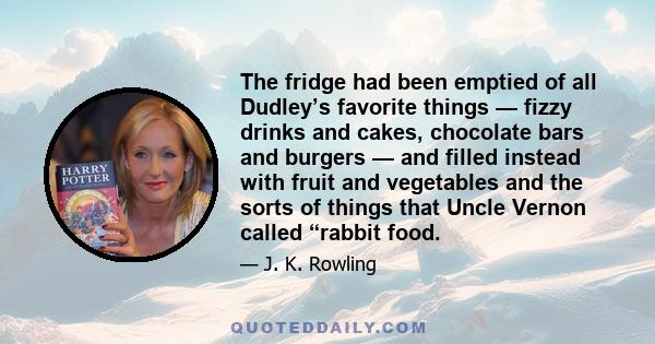 The fridge had been emptied of all Dudley’s favorite things — fizzy drinks and cakes, chocolate bars and burgers — and filled instead with fruit and vegetables and the sorts of things that Uncle Vernon called “rabbit