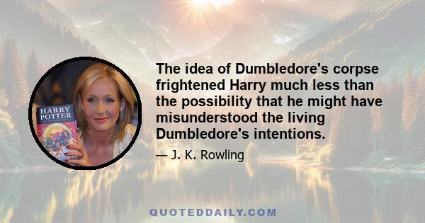 The idea of Dumbledore's corpse frightened Harry much less than the possibility that he might have misunderstood the living Dumbledore's intentions.