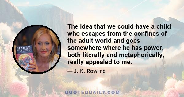 The idea that we could have a child who escapes from the confines of the adult world and goes somewhere where he has power, both literally and metaphorically, really appealed to me.