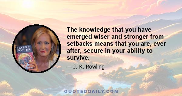 The knowledge that you have emerged wiser and stronger from setbacks means that you are, ever after, secure in your ability to survive. You will never truly know yourself, or the strength of your relationships, until