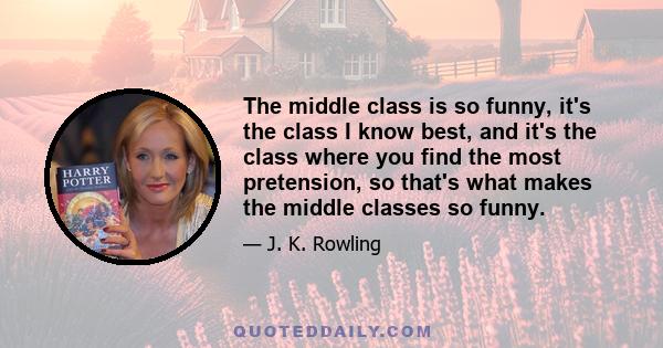 The middle class is so funny, it's the class I know best, and it's the class where you find the most pretension, so that's what makes the middle classes so funny.