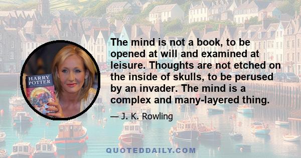 The mind is not a book, to be opened at will and examined at leisure. Thoughts are not etched on the inside of skulls, to be perused by an invader. The mind is a complex and many-layered thing.