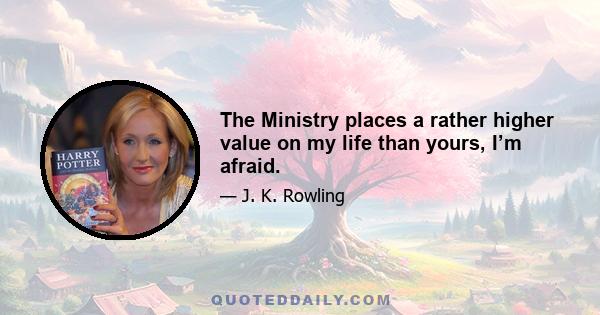 The Ministry places a rather higher value on my life than yours, I’m afraid.