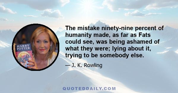 The mistake ninety-nine percent of humanity made, as far as Fats could see, was being ashamed of what they were; lying about it, trying to be somebody else.