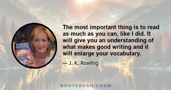 The most important thing is to read as much as you can, like I did. It will give you an understanding of what makes good writing and it will enlarge your vocabulary.