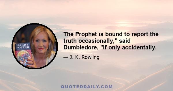 The Prophet is bound to report the truth occasionally, said Dumbledore, if only accidentally.