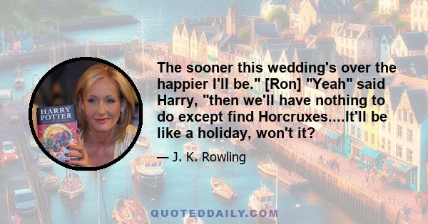 The sooner this wedding's over the happier I'll be. [Ron] Yeah said Harry, then we'll have nothing to do except find Horcruxes....It'll be like a holiday, won't it?