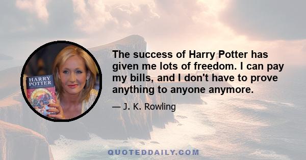 The success of Harry Potter has given me lots of freedom. I can pay my bills, and I don't have to prove anything to anyone anymore.