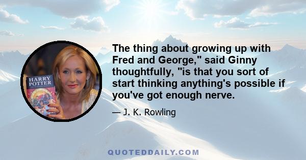 The thing about growing up with Fred and George, said Ginny thoughtfully, is that you sort of start thinking anything's possible if you've got enough nerve.