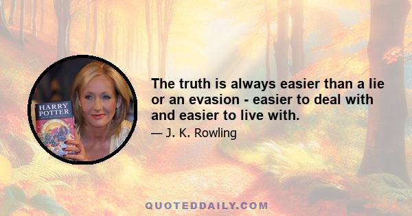 The truth is always easier than a lie or an evasion - easier to deal with and easier to live with.