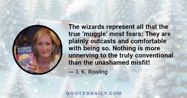 The wizards represent all that the true 'muggle' most fears: They are plainly outcasts and comfortable with being so. Nothing is more unnerving to the truly conventional than the unashamed misfit!