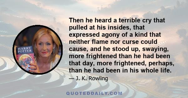 Then he heard a terrible cry that pulled at his insides, that expressed agony of a kind that neither flame nor curse could cause, and he stood up, swaying, more frightened than he had been that day, more frightened,