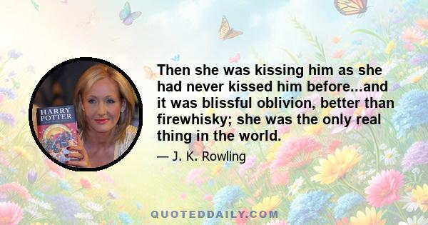 Then she was kissing him as she had never kissed him before...and it was blissful oblivion, better than firewhisky; she was the only real thing in the world.