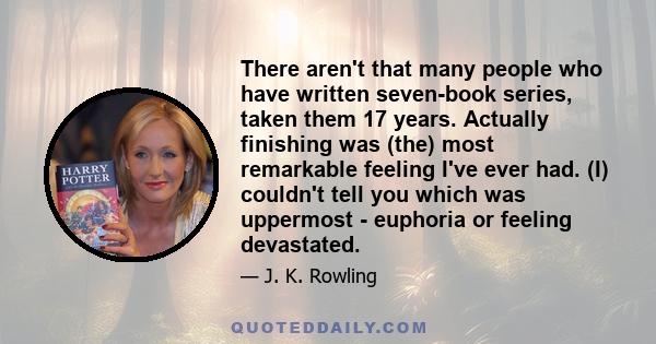 There aren't that many people who have written seven-book series, taken them 17 years. Actually finishing was (the) most remarkable feeling I've ever had. (I) couldn't tell you which was uppermost - euphoria or feeling