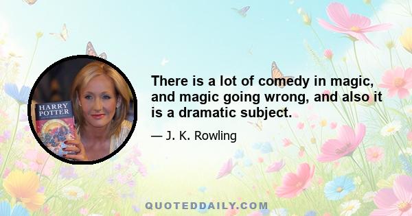 There is a lot of comedy in magic, and magic going wrong, and also it is a dramatic subject.