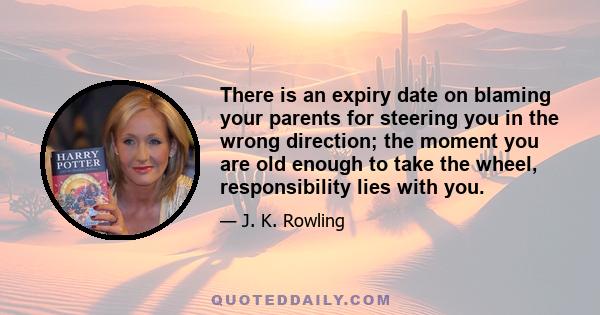 There is an expiry date on blaming your parents for steering you in the wrong direction; the moment you are old enough to take the wheel, responsibility lies with you.