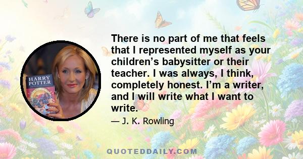 There is no part of me that feels that I represented myself as your children’s babysitter or their teacher. I was always, I think, completely honest. I’m a writer, and I will write what I want to write.