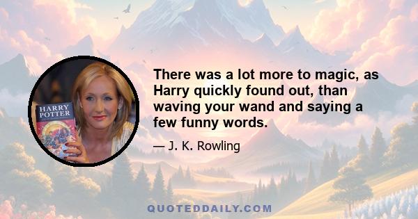 There was a lot more to magic, as Harry quickly found out, than waving your wand and saying a few funny words.