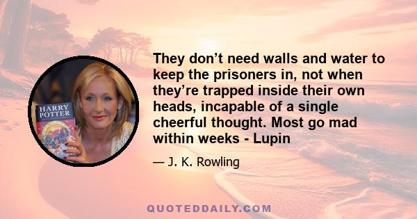 They don’t need walls and water to keep the prisoners in, not when they’re trapped inside their own heads, incapable of a single cheerful thought. Most go mad within weeks - Lupin