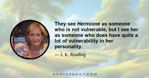 They see Hermione as someone who is not vulnerable, but I see her as someone who does have quite a lot of vulnerability in her personality.