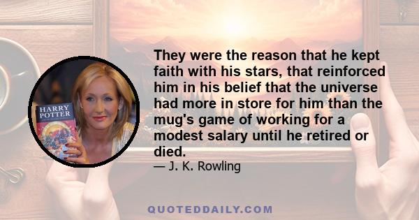 They were the reason that he kept faith with his stars, that reinforced him in his belief that the universe had more in store for him than the mug's game of working for a modest salary until he retired or died.