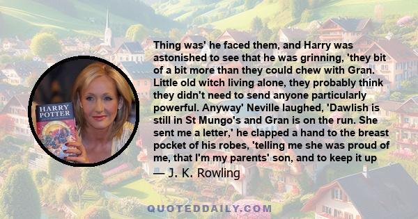 Thing was' he faced them, and Harry was astonished to see that he was grinning, 'they bit of a bit more than they could chew with Gran. Little old witch living alone, they probably think they didn't need to send anyone