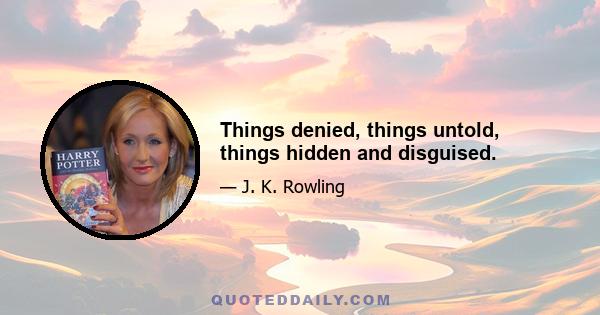 Things denied, things untold, things hidden and disguised.