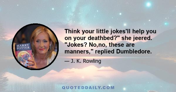 Think your little jokes'll help you on your deathbed? she jeered. Jokes? No,no, these are manners, replied Dumbledore.