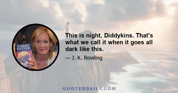 This is night, Diddykins. That's what we call it when it goes all dark like this.