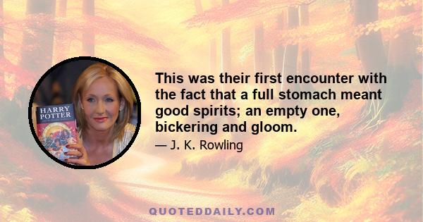 This was their first encounter with the fact that a full stomach meant good spirits; an empty one, bickering and gloom.